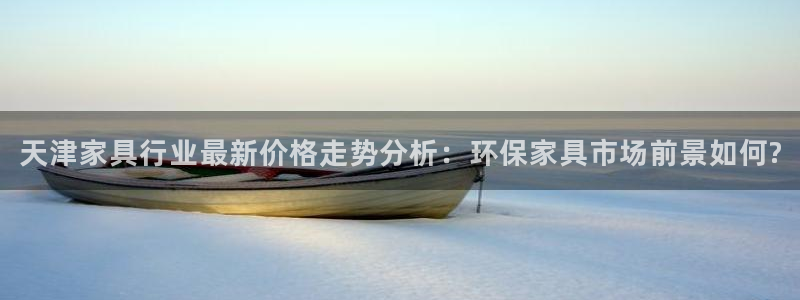 杏宇平台代理登录网址是多少：天津家具行业最新价格走势分析：环