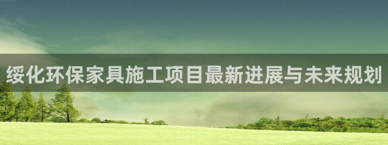 杏宇平台代理登录网址是什么：绥化环保家具施工项目最新进展与未