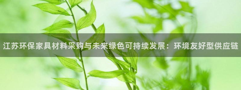 杏宇平台官方网站：江苏环保家具材料采购与未来绿色可持续发展：