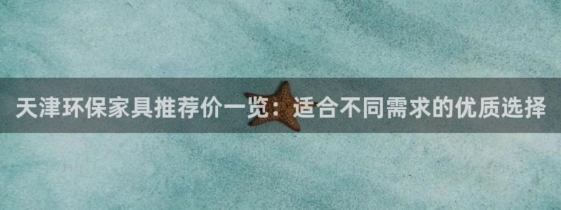 杏宇平台测速地址：天津环保家具推荐价一览：适合不同需求的优质